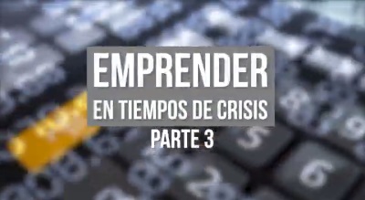 EMPRENDER EN TIEMPOS DE CRISIS PARTE 3