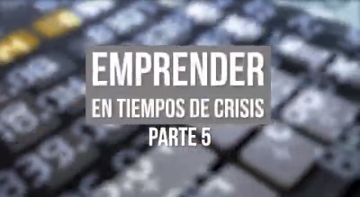 EMPRENDER EN TIEMPOS DE CRISIS PARTE 5